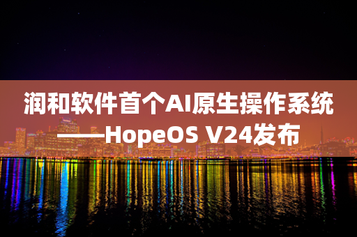 润和软件首个AI原生操作系统——HopeOS V24发布