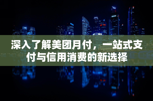 深入了解美团月付，一站式支付与信用消费的新选择