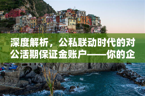 深度解析，公私联动时代的对公活期保证金账户——你的企业财务安全守护者