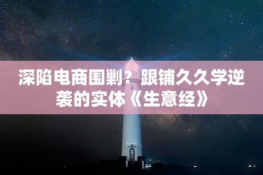 深陷电商围剿？跟铺久久学逆袭的实体《生意经》