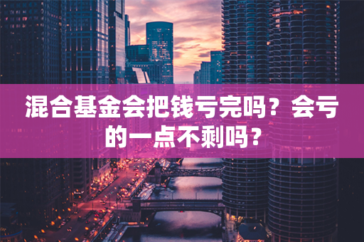 混合基金会把钱亏完吗？会亏的一点不剩吗？