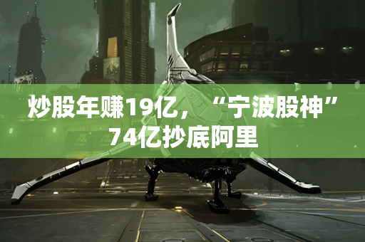 炒股年赚19亿，“宁波股神”74亿抄底阿里