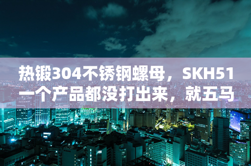 热锻304不锈钢螺母，SKH51一个产品都没打出来，就五马分尸了。第530篇