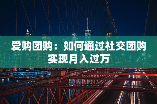 爱购团购：如何通过社交团购实现月入过万