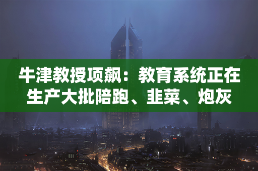 牛津教授项飙：教育系统正在生产大批陪跑、韭菜、炮灰