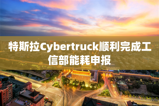 特斯拉Cybertruck顺利完成工信部能耗申报