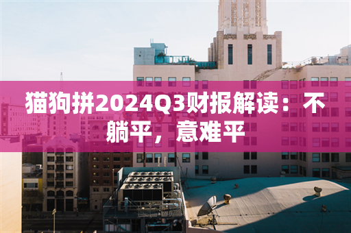 猫狗拼2024Q3财报解读：不躺平，意难平