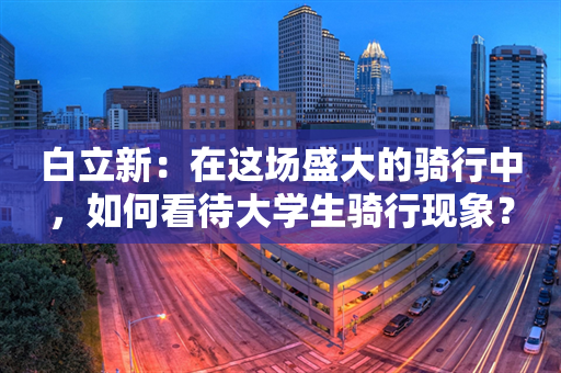 白立新：在这场盛大的骑行中，如何看待大学生骑行现象？