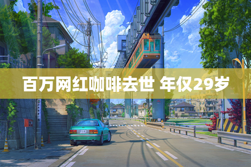 百万网红咖啡去世 年仅29岁