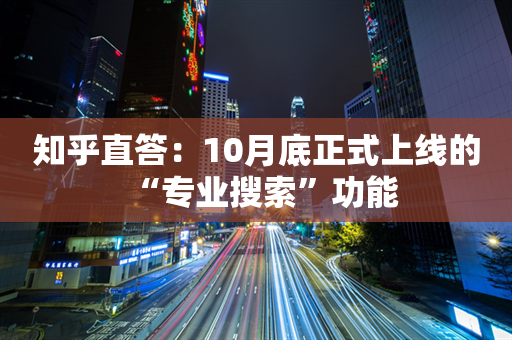 知乎直答：10月底正式上线的“专业搜索”功能