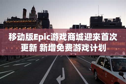 移动版Epic游戏商城迎来首次更新 新增免费游戏计划