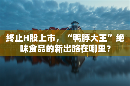 终止H股上市，“鸭脖大王”绝味食品的新出路在哪里？