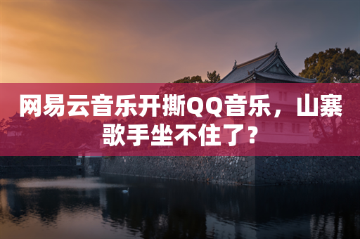 网易云音乐开撕QQ音乐，山寨歌手坐不住了？