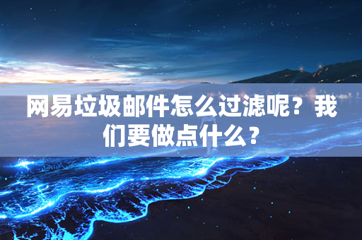 网易垃圾邮件怎么过滤呢？我们要做点什么？