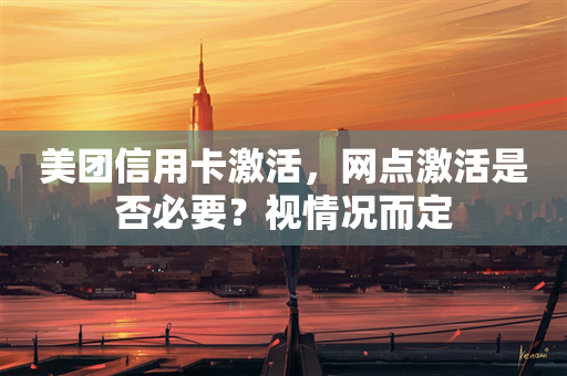 美团信用卡激活，网点激活是否必要？视情况而定