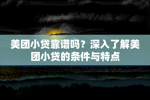 美团小贷靠谱吗？深入了解美团小贷的条件与特点