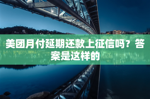 美团月付延期还款上征信吗？答案是这样的