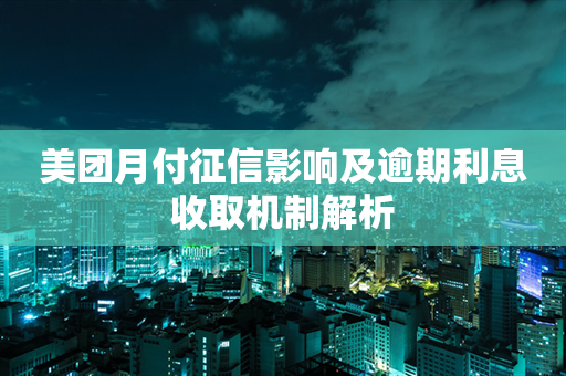 美团月付征信影响及逾期利息收取机制解析