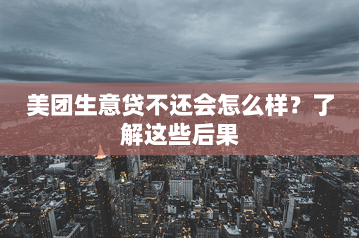 美团生意贷不还会怎么样？了解这些后果