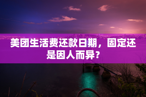 美团生活费还款日期，固定还是因人而异？