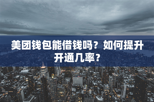 美团钱包能借钱吗？如何提升开通几率？