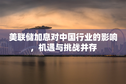 美联储加息对中国行业的影响，机遇与挑战并存