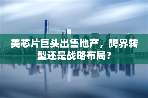 美芯片巨头出售地产，跨界转型还是战略布局？