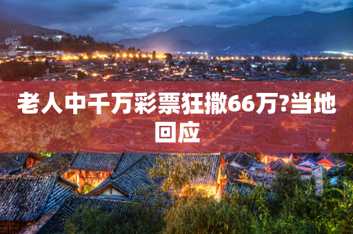 老人中千万彩票狂撒66万?当地回应