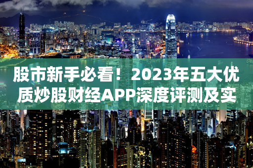 股市新手必看！2023年五大优质炒股财经APP深度评测及实战指南