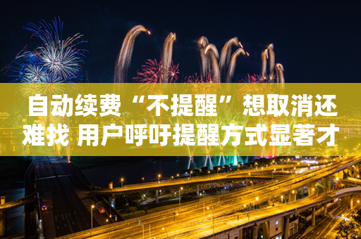 自动续费“不提醒”想取消还难找 用户呼吁提醒方式显著才有效