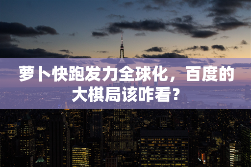 萝卜快跑发力全球化，百度的大棋局该咋看？