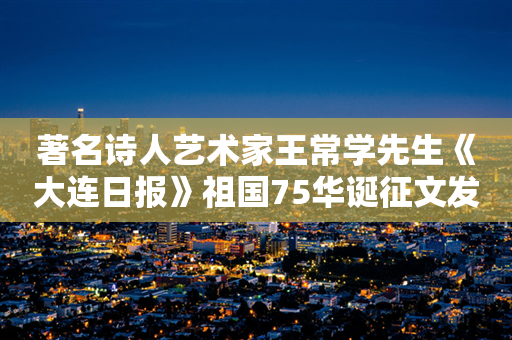 著名诗人艺术家王常学先生《大连日报》祖国75华诞征文发表