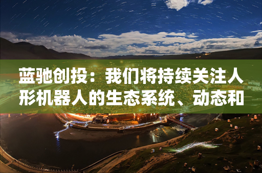 蓝驰创投：我们将持续关注人形机器人的生态系统、动态和潜在机会