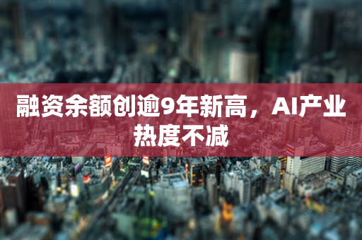 融资余额创逾9年新高，AI产业热度不减