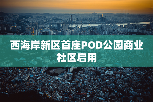 西海岸新区首座POD公园商业社区启用