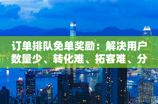 订单排队免单奖励：解决用户数量少、转化难、拓客难、分享难问题