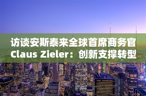 访谈安斯泰来全球首席商务官Claus Zieler：创新支撑转型一跃