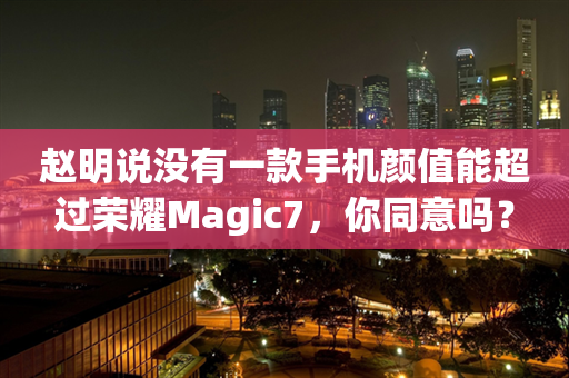 赵明说没有一款手机颜值能超过荣耀Magic7，你同意吗？