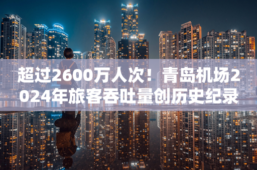 超过2600万人次！青岛机场2024年旅客吞吐量创历史纪录