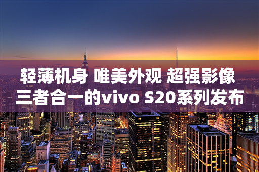 轻薄机身 唯美外观 超强影像 三者合一的vivo S20系列发布在即！