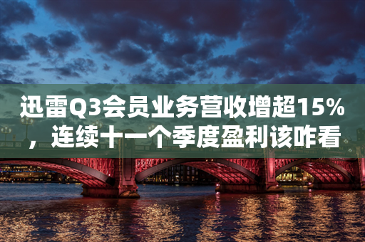 迅雷Q3会员业务营收增超15%，连续十一个季度盈利该咋看？