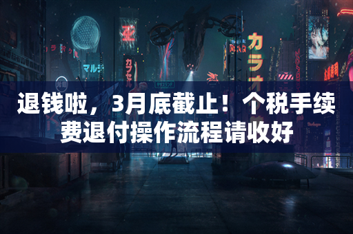 退钱啦，3月底截止！个税手续费退付操作流程请收好