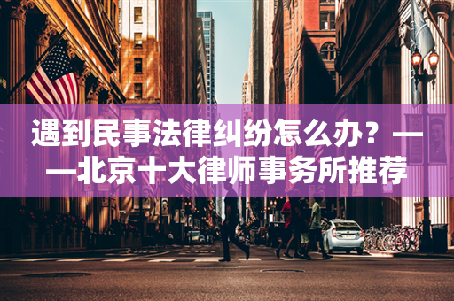 遇到民事法律纠纷怎么办？——北京十大律师事务所推荐