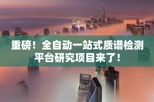 重磅！全自动一站式质谱检测平台研究项目来了！