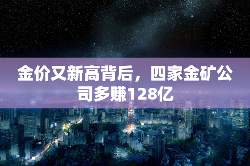 金价又新高背后，四家金矿公司多赚128亿