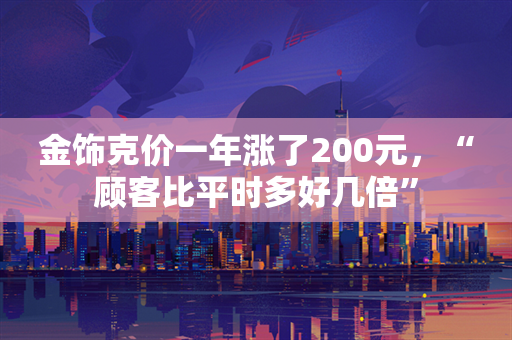 金饰克价一年涨了200元，“顾客比平时多好几倍”