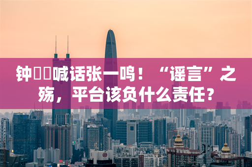 钟睒睒喊话张一鸣！“谣言”之殇，平台该负什么责任？