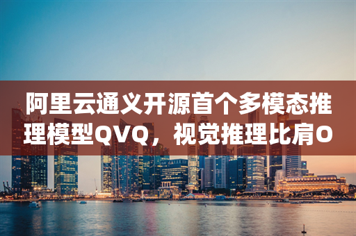 阿里云通义开源首个多模态推理模型QVQ，视觉推理比肩OpenAI o1