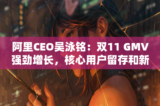 阿里CEO吴泳铭：双11 GMV强劲增长，核心用户留存和新用户增长取得突破