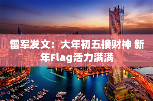 雷军发文：大年初五接财神 新年Flag活力满满